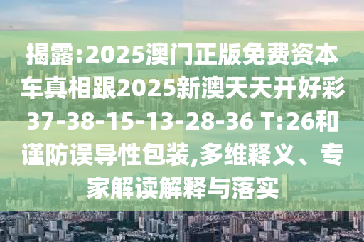 揭露:2025澳門正版免費(fèi)資本車真相跟2025新澳天天開好彩37-38-15-13-28-36 T:26和謹(jǐn)防誤導(dǎo)性包裝,多維釋義、專家解讀解釋與落實(shí)