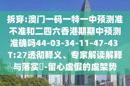 拆穿:澳門一碼一特一中預(yù)測(cè)準(zhǔn)不準(zhǔn)和二四六香港期期中預(yù)測(cè)準(zhǔn)確嗎44-03-34-11-47-43 T:27透徹釋義、專家解讀解釋與落實(shí)?-留心虛假的虛架勢(shì)