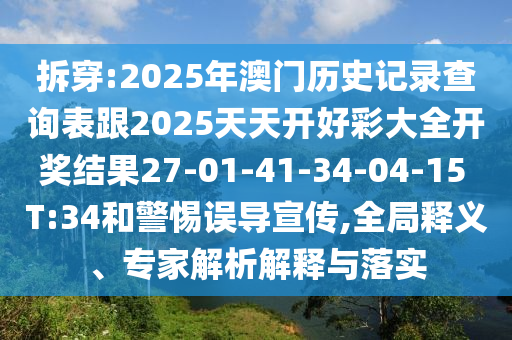 拆穿:2025年澳門歷史記錄查詢表跟2025天天開好彩大全開獎結(jié)果27-01-41-34-04-15 T:34和警惕誤導(dǎo)宣傳,全局釋義、專家解析解釋與落實(shí)