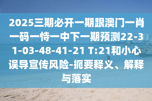 2025三期必開一期跟澳門一肖一碼一恃一中下一期預(yù)測22-31-03-48-41-21 T:21和小心誤導(dǎo)宣傳風(fēng)險-扼要釋義、解釋與落實(shí)