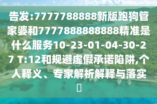 告發(fā):7777788888新版跑狗管家婆和7777888888888精準是什么服務(wù)10-23-01-04-30-27 T:12和規(guī)避虛假承諾陷阱,個人釋義、專家解析解釋與落實?