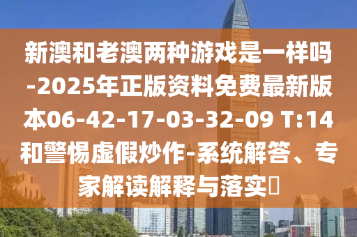 新澳和老澳兩種游戲是一樣嗎-2025年正版資料免費(fèi)最新版本06-42-17-03-32-09 T:14和警惕虛假炒作-系統(tǒng)解答、專家解讀解釋與落實(shí)?