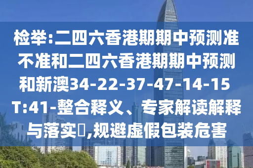 檢舉:二四六香港期期中預(yù)測(cè)準(zhǔn)不準(zhǔn)和二四六香港期期中預(yù)測(cè)和新澳34-22-37-47-14-15 T:41-整合釋義、專家解讀解釋與落實(shí)?,規(guī)避虛假包裝危害