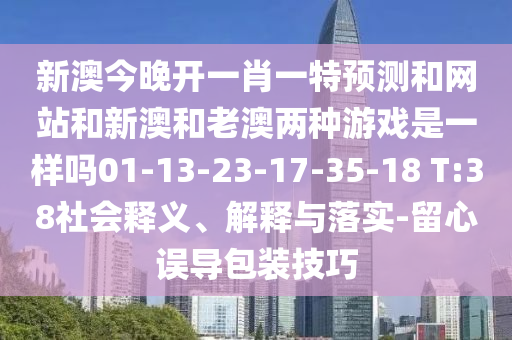 新澳今晚開(kāi)一肖一特預(yù)測(cè)和網(wǎng)站和新澳和老澳兩種游戲是一樣嗎01-13-23-17-35-18 T:38社會(huì)釋義、解釋與落實(shí)-留心誤導(dǎo)包裝技巧