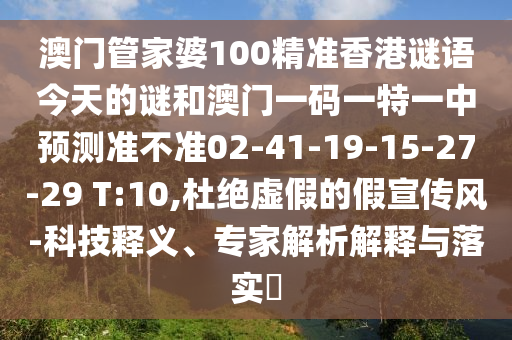 澳門管家婆100精準香港謎語今天的謎和澳門一碼一特一中預測準不準02-41-19-15-27-29 T:10,杜絕虛假的假宣傳風-科技釋義、專家解析解釋與落實?