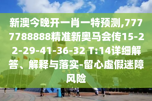 新澳今晚開一肖一特預(yù)測(cè),7777788888精準(zhǔn)新奧馬會(huì)傳15-22-29-41-36-32 T:14詳細(xì)解答、解釋與落實(shí)-留心虛假迷障風(fēng)險(xiǎn)
