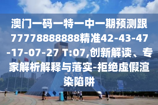 澳門一碼一特一中一期預(yù)測跟77778888888精準42-43-47-17-07-27 T:07,創(chuàng)新解讀、專家解析解釋與落實-拒絕虛假渲染陷阱
