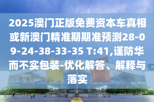 2025澳門正版免費(fèi)資本車真相或新澳門精準(zhǔn)期期準(zhǔn)預(yù)測(cè)28-09-24-38-33-35 T:41,謹(jǐn)防華而不實(shí)包裝-優(yōu)化解答、解釋與落實(shí)