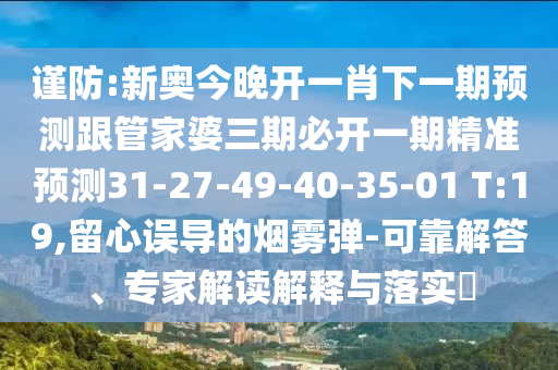 謹防:新奧今晚開一肖下一期預(yù)測跟管家婆三期必開一期精準預(yù)測31-27-49-40-35-01 T:19,留心誤導(dǎo)的煙霧彈-可靠解答、專家解讀解釋與落實?