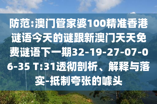 防范:澳門管家婆100精準(zhǔn)香港謎語(yǔ)今天的謎跟新澳門天天免費(fèi)謎語(yǔ)下一期32-19-27-07-06-35 T:31透徹剖析、解釋與落實(shí)-抵制夸張的噱頭