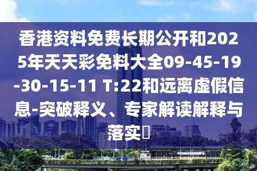 香港資料免費(fèi)長期公開和2025年天天彩免料大全09-45-19-30-15-11 T:22和遠(yuǎn)離虛假信息-突破釋義、專家解讀解釋與落實(shí)?
