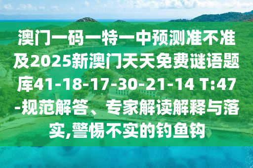 澳門一碼一特一中預(yù)測準(zhǔn)不準(zhǔn)及2025新澳門天天免費(fèi)謎語題庫41-18-17-30-21-14 T:47-規(guī)范解答、專家解讀解釋與落實(shí),警惕不實(shí)的釣魚鉤