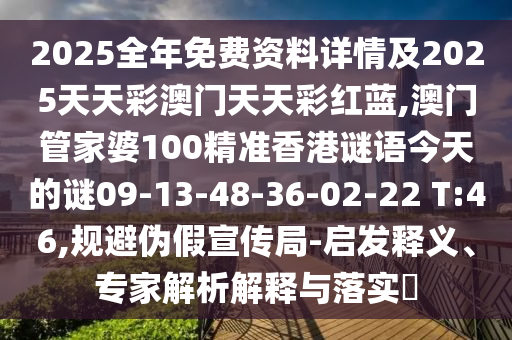 2025全年免費資料詳情及2025天天彩澳門天天彩紅藍,澳門管家婆100精準香港謎語今天的謎09-13-48-36-02-22 T:46,規(guī)避偽假宣傳局-啟發(fā)釋義、專家解析解釋與落實?