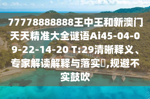77778888888王中王和新澳門天天精準大全謎語Ai45-04-09-22-14-20 T:29清晰釋義、專家解讀解釋與落實?,規(guī)避不實鼓吹