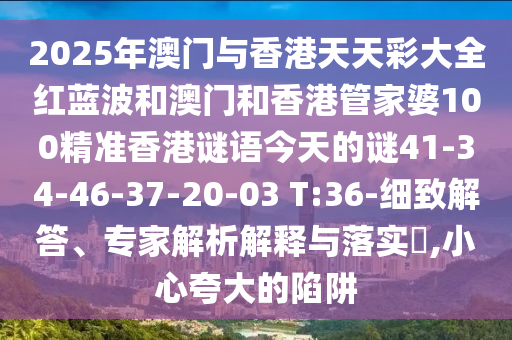 2025年澳門與香港天天彩大全紅藍(lán)波和澳門和香港管家婆100精準(zhǔn)香港謎語(yǔ)今天的謎41-34-46-37-20-03 T:36-細(xì)致解答、專家解析解釋與落實(shí)?,小心夸大的陷阱