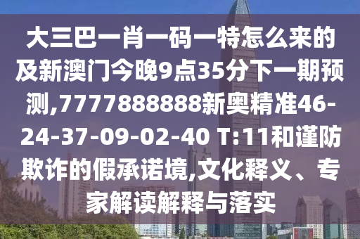 大三巴一肖一碼一特怎么來的及新澳門今晚9點35分下一期預測,7777888888新奧精準46-24-37-09-02-40 T:11和謹防欺詐的假承諾境,文化釋義、專家解讀解釋與落實