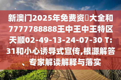 新澳門2025年免費(fèi)資枓大全和7777788888王中王中王特區(qū)天順02-49-13-24-07-30 T:31和小心誘導(dǎo)式宣傳,根源解答、專家解讀解釋與落實(shí)