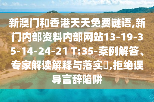 新澳門和香港天天免費謎語,新門內部資料內部網(wǎng)站13-19-35-14-24-21 T:35-案例解答、專家解讀解釋與落實?,拒絕誤導言辭陷阱