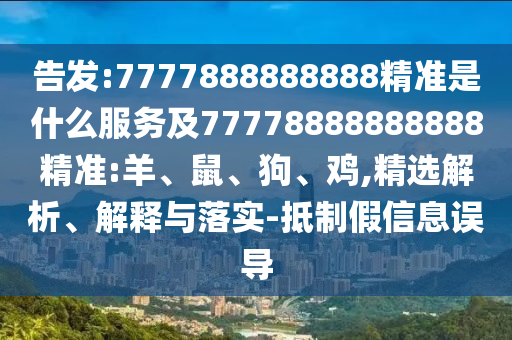 告發(fā):7777888888888精準(zhǔn)是什么服務(wù)及77778888888888精準(zhǔn):羊、鼠、狗、雞,精選解析、解釋與落實(shí)-抵制假信息誤導(dǎo)