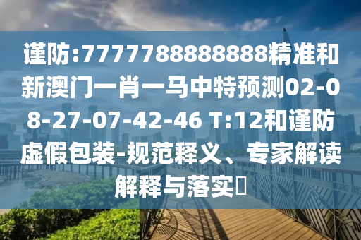 謹(jǐn)防:7777788888888精準(zhǔn)和新澳門一肖一馬中特預(yù)測(cè)02-08-27-07-42-46 T:12和謹(jǐn)防虛假包裝-規(guī)范釋義、專家解讀解釋與落實(shí)?