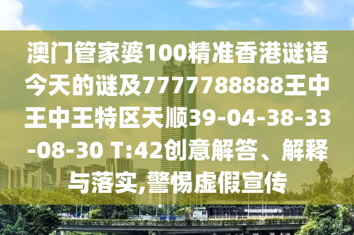 澳門管家婆100精準(zhǔn)香港謎語今天的謎及7777788888王中王中王特區(qū)天順39-04-38-33-08-30 T:42創(chuàng)意解答、解釋與落實,警惕虛假宣傳