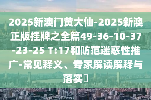 2025新澳門黃大仙-2025新澳正版掛牌之全篇49-36-10-37-23-25 T:17和防范迷惑性推廣-常見釋義、專家解讀解釋與落實(shí)?