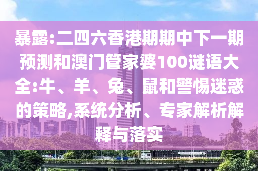 暴露:二四六香港期期中下一期預(yù)測和澳門管家婆100謎語大全:牛、羊、兔、鼠和警惕迷惑的策略,系統(tǒng)分析、專家解析解釋與落實(shí)
