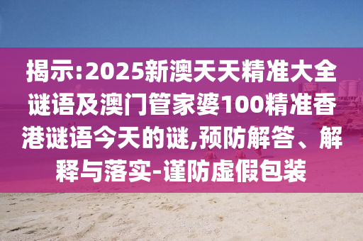 揭示:2025新澳天天精準大全謎語及澳門管家婆100精準香港謎語今天的謎,預防解答、解釋與落實-謹防虛假包裝