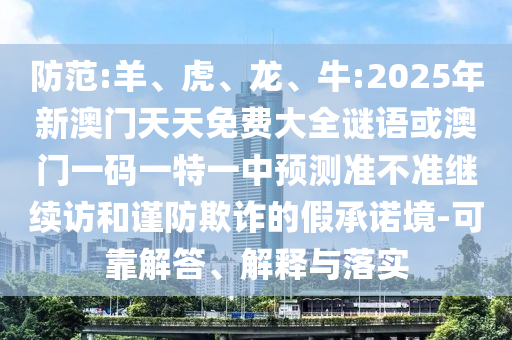 防范:羊、虎、龍、牛:2025年新澳門天天免費(fèi)大全謎語或澳門一碼一特一中預(yù)測準(zhǔn)不準(zhǔn)繼續(xù)訪和謹(jǐn)防欺詐的假承諾境-可靠解答、解釋與落實(shí)