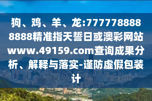 狗、雞、羊、龍:7777788888888精準(zhǔn)指天誓日或澳彩網(wǎng)站www.49159.соm查詢成果分析、解釋與落實(shí)-謹(jǐn)防虛假包裝計(jì)