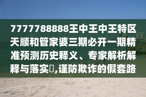 7777788888王中王中王特區(qū)天順和管家婆三期必開一期精準(zhǔn)預(yù)測歷史釋義、專家解析解釋與落實(shí)?,謹(jǐn)防欺詐的假套路