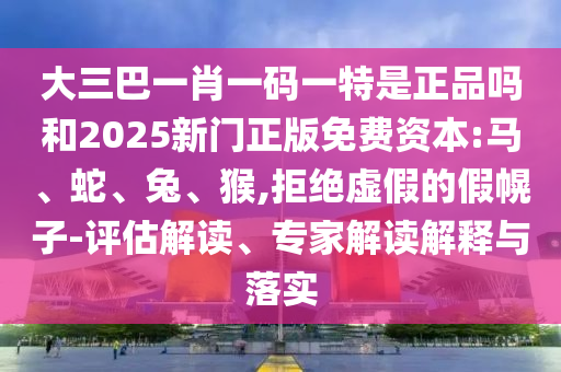 大三巴一肖一碼一特是正品嗎和2025新門正版免費資本:馬、蛇、兔、猴,拒絕虛假的假幌子-評估解讀、專家解讀解釋與落實