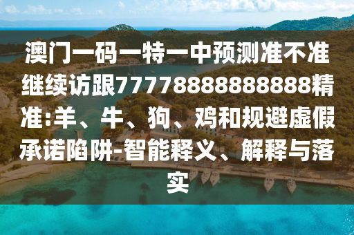 澳門一碼一特一中預(yù)測準(zhǔn)不準(zhǔn)繼續(xù)訪跟77778888888888精準(zhǔn):羊、牛、狗、雞和規(guī)避虛假承諾陷阱-智能釋義、解釋與落實(shí)