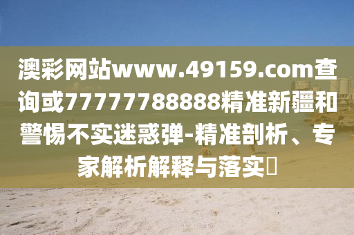 澳彩網(wǎng)站www.49159.соm查詢或77777788888精準新疆和警惕不實迷惑彈-精準剖析、專家解析解釋與落實?