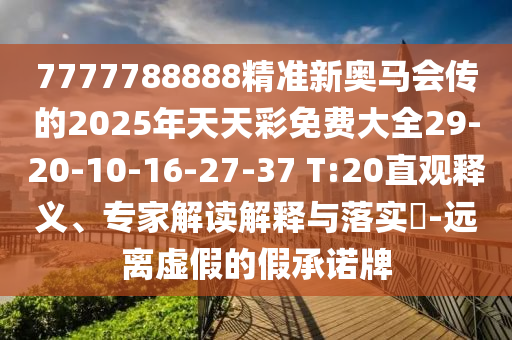 7777788888精準新奧馬會傳的2025年天天彩免費大全29-20-10-16-27-37 T:20直觀釋義、專家解讀解釋與落實?-遠離虛假的假承諾牌