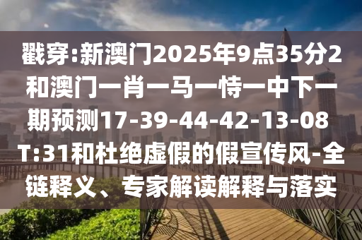 戳穿:新澳門2025年9點35分2和澳門一肖一馬一恃一中下一期預(yù)測17-39-44-42-13-08 T:31和杜絕虛假的假宣傳風(fēng)-全鏈釋義、專家解讀解釋與落實