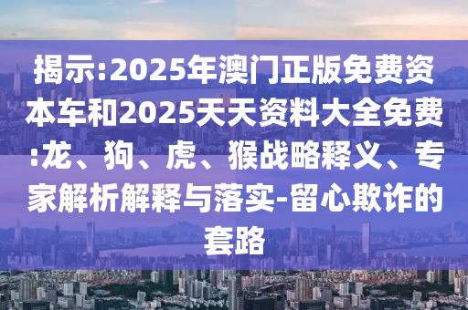 揭示:2025年澳門正版免費(fèi)資本車和2025天天資料大全免費(fèi):龍、狗、虎、猴戰(zhàn)略釋義、專家解析解釋與落實(shí)-留心欺詐的套路