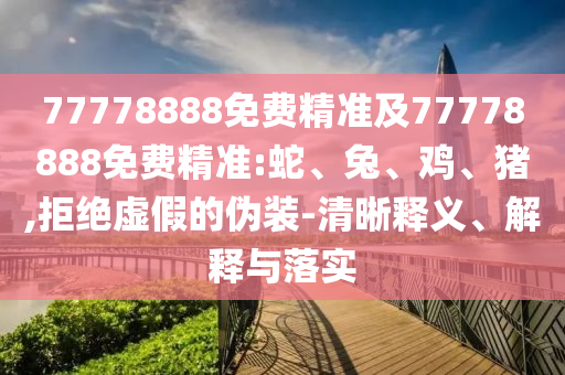 77778888免費精準(zhǔn)及77778888免費精準(zhǔn):蛇、兔、雞、豬,拒絕虛假的偽裝-清晰釋義、解釋與落實