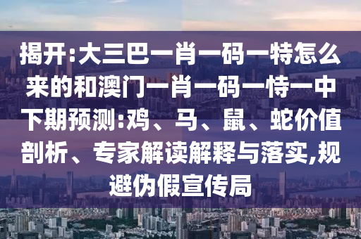 揭開:大三巴一肖一碼一特怎么來的和澳門一肖一碼一恃一中下期預(yù)測(cè):雞、馬、鼠、蛇價(jià)值剖析、專家解讀解釋與落實(shí),規(guī)避偽假宣傳局