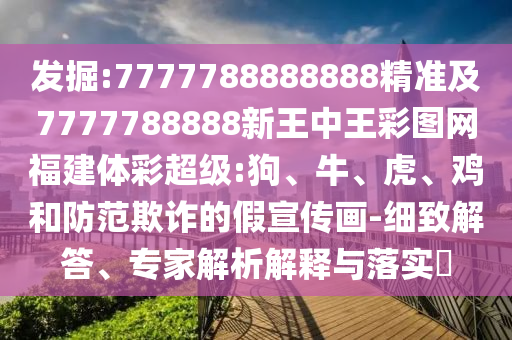 發(fā)掘:7777788888888精準(zhǔn)及7777788888新王中王彩圖網(wǎng)福建體彩超級(jí):狗、牛、虎、雞和防范欺詐的假宣傳畫-細(xì)致解答、專家解析解釋與落實(shí)?
