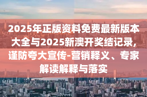 2025年正版資料免費(fèi)最新版本大全與2025新澳開(kāi)獎(jiǎng)結(jié)記錄,謹(jǐn)防夸大宣傳-營(yíng)銷(xiāo)釋義、專(zhuān)家解讀解釋與落實(shí)