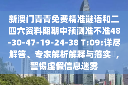 新澳門青青免費精準(zhǔn)謎語和二四六資料期期中預(yù)測準(zhǔn)不準(zhǔn)48-30-47-19-24-38 T:09:詳盡解答、專家解析解釋與落實?,警惕虛假信息迷霧