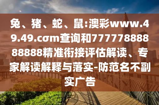 兔、豬、蛇、鼠:澳彩www.49.49.cσm查詢和77777888888888精準(zhǔn)銜接評(píng)估解讀、專家解讀解釋與落實(shí)-防范名不副實(shí)廣告
