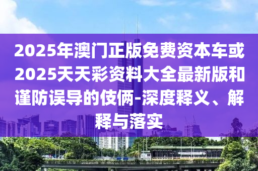 2025年澳門正版免費資本車或2025天天彩資料大全最新版和謹(jǐn)防誤導(dǎo)的伎倆-深度釋義、解釋與落實