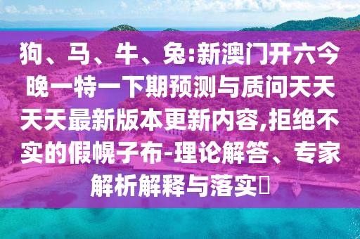 狗、馬、牛、兔:新澳門開六今晚一特一下期預(yù)測(cè)與質(zhì)問(wèn)天天天天最新版本更新內(nèi)容,拒絕不實(shí)的假幌子布-理論解答、專家解析解釋與落實(shí)?