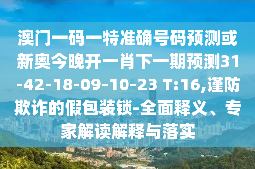 澳門一碼一特準確號碼預測或新奧今晚開一肖下一期預測31-42-18-09-10-23 T:16,謹防欺詐的假包裝鎖-全面釋義、專家解讀解釋與落實