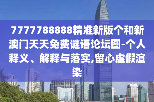 7777788888精準(zhǔn)新版?zhèn)€和新澳門天天免費謎語論壇圖-個人釋義、解釋與落實,留心虛假渲染