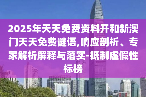2025年天天免費(fèi)資料開和新澳門天天免費(fèi)謎語,響應(yīng)剖析、專家解析解釋與落實(shí)-抵制虛假性標(biāo)榜