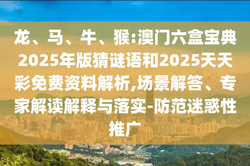 龍、馬、牛、猴:澳門六盒寶典2025年版猜謎語和2025天天彩免費資料解析,場景解答、專家解讀解釋與落實-防范迷惑性推廣
