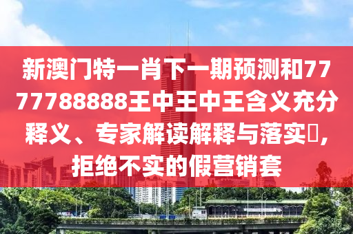新澳門特一肖下一期預(yù)測和7777788888王中王中王含義充分釋義、專家解讀解釋與落實(shí)?,拒絕不實(shí)的假營銷套